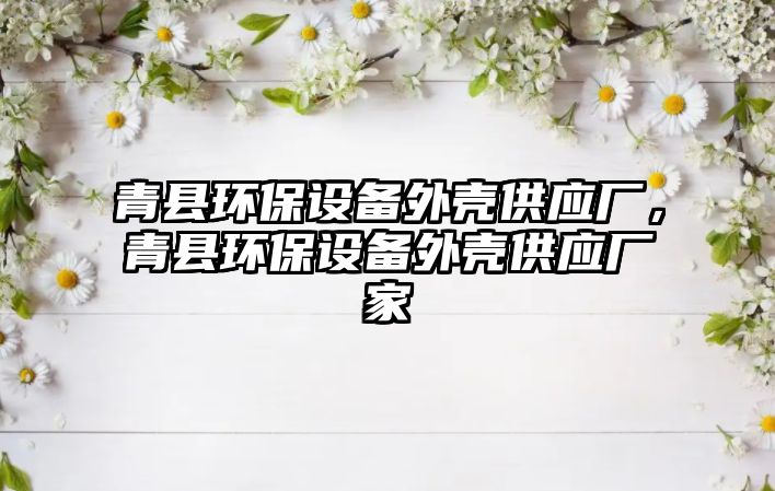 青縣環(huán)保設備外殼供應廠，青縣環(huán)保設備外殼供應廠家