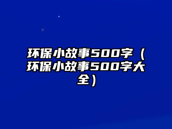 環(huán)保小故事500字（環(huán)保小故事500字大全）