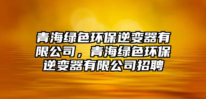 青海綠色環(huán)保逆變器有限公司，青海綠色環(huán)保逆變器有限公司招聘