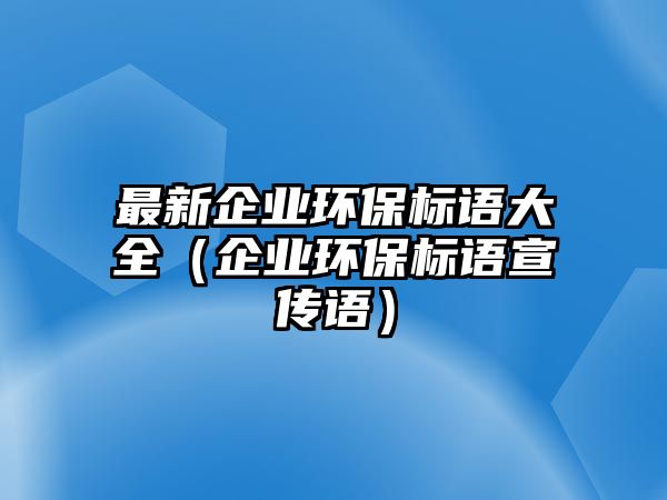 最新企業(yè)環(huán)保標(biāo)語(yǔ)大全（企業(yè)環(huán)保標(biāo)語(yǔ)宣傳語(yǔ)）