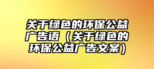 關于綠色的環(huán)保公益廣告語（關于綠色的環(huán)保公益廣告文案）