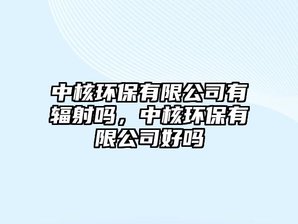 中核環(huán)保有限公司有輻射嗎，中核環(huán)保有限公司好嗎