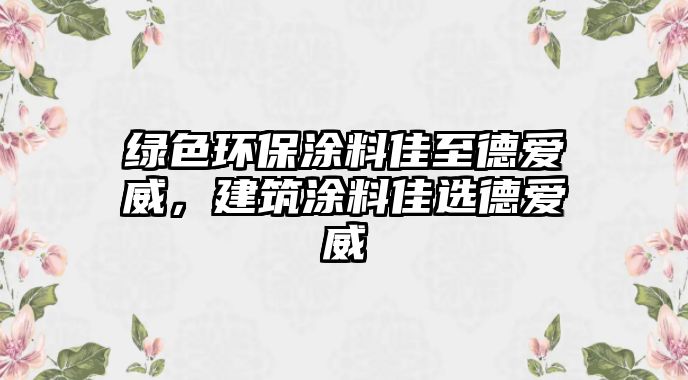 綠色環(huán)保涂料佳至德愛(ài)威，建筑涂料佳選德愛(ài)威