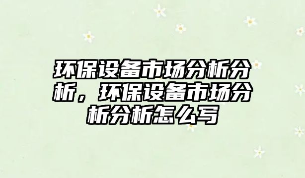 環(huán)保設備市場分析分析，環(huán)保設備市場分析分析怎么寫