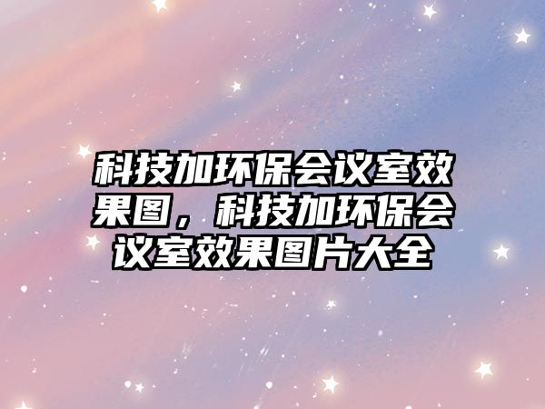 科技加環(huán)保會(huì)議室效果圖，科技加環(huán)保會(huì)議室效果圖片大全