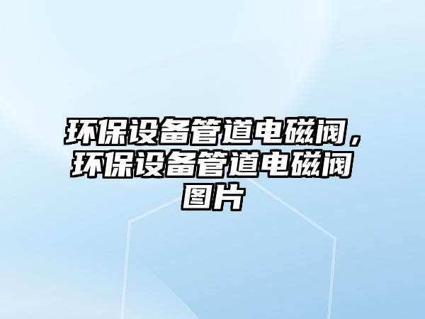 環(huán)保設備管道電磁閥，環(huán)保設備管道電磁閥圖片