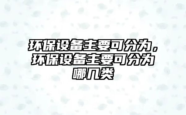 環(huán)保設(shè)備主要可分為，環(huán)保設(shè)備主要可分為哪幾類