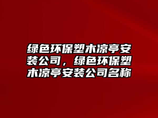 綠色環(huán)保塑木涼亭安裝公司，綠色環(huán)保塑木涼亭安裝公司名稱(chēng)