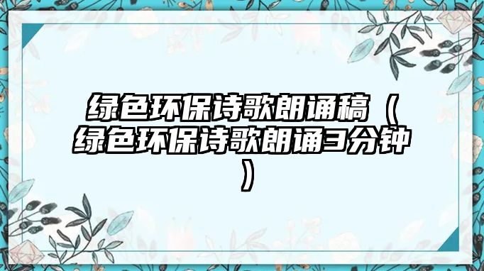 綠色環(huán)保詩(shī)歌朗誦稿（綠色環(huán)保詩(shī)歌朗誦3分鐘）