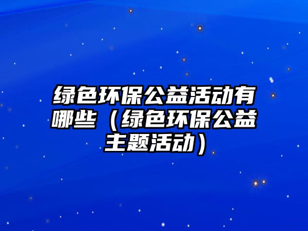 綠色環(huán)保公益活動有哪些（綠色環(huán)保公益主題活動）