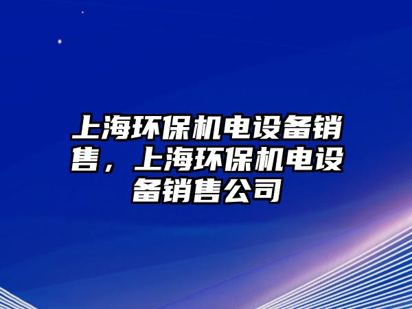 上海環(huán)保機(jī)電設(shè)備銷售，上海環(huán)保機(jī)電設(shè)備銷售公司