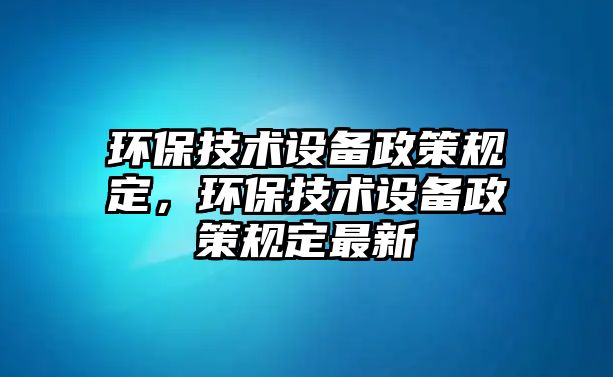 環(huán)保技術(shù)設(shè)備政策規(guī)定，環(huán)保技術(shù)設(shè)備政策規(guī)定最新