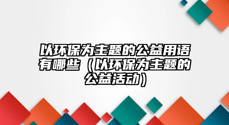 以環(huán)保為主題的公益用語有哪些（以環(huán)保為主題的公益活動）