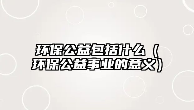 環(huán)保公益包括什么（環(huán)保公益事業(yè)的意義）