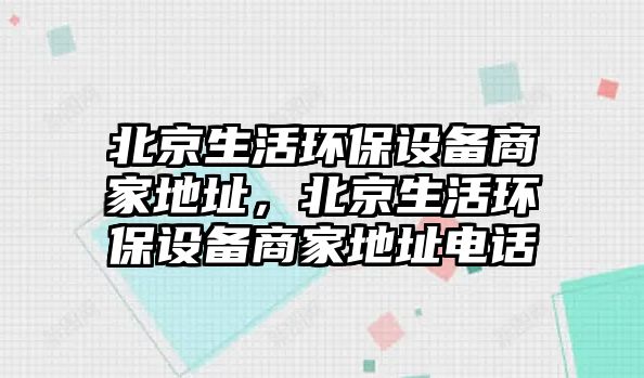 北京生活環(huán)保設(shè)備商家地址，北京生活環(huán)保設(shè)備商家地址電話