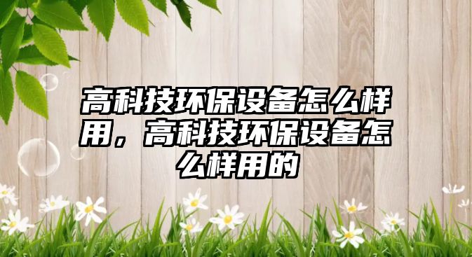 高科技環(huán)保設備怎么樣用，高科技環(huán)保設備怎么樣用的