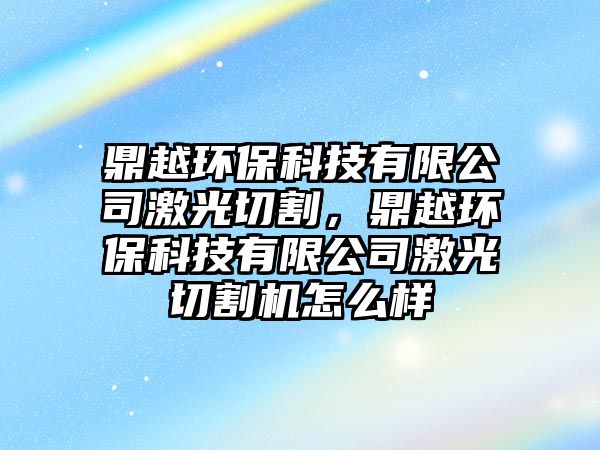 鼎越環(huán)保科技有限公司激光切割，鼎越環(huán)?？萍加邢薰炯す馇懈顧C(jī)怎么樣