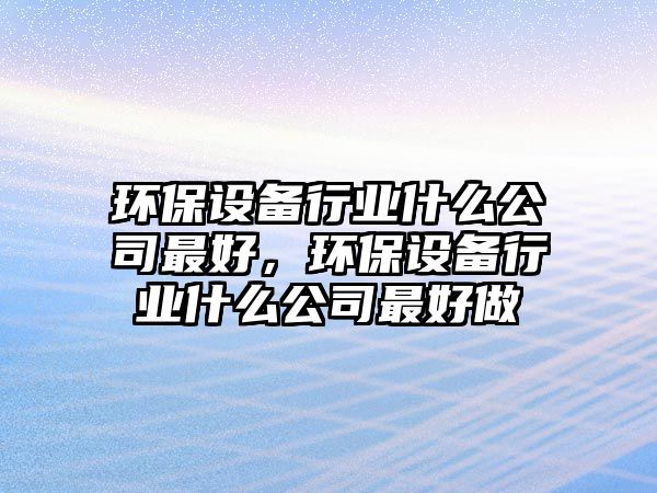 環(huán)保設備行業(yè)什么公司最好，環(huán)保設備行業(yè)什么公司最好做