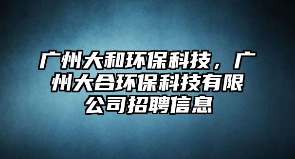 廣州大和環(huán)?？萍?，廣州大合環(huán)保科技有限公司招聘信息