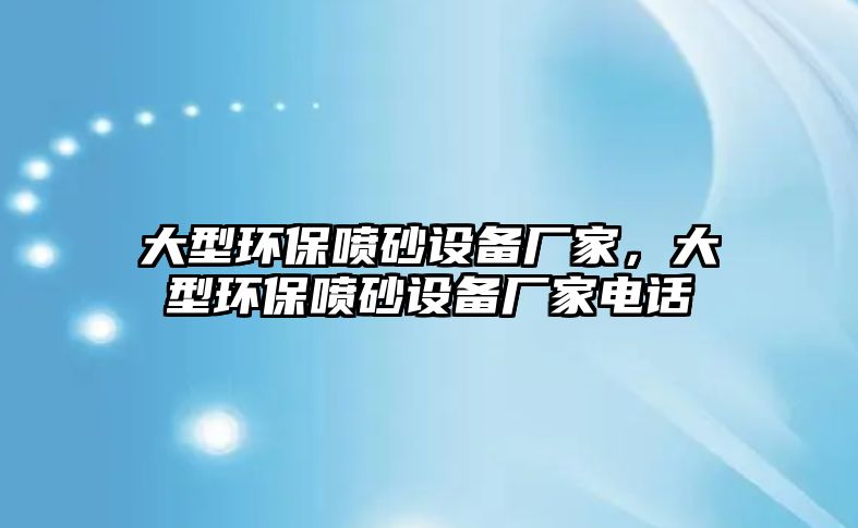 大型環(huán)保噴砂設(shè)備廠家，大型環(huán)保噴砂設(shè)備廠家電話