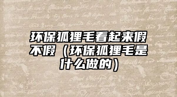 環(huán)保狐貍毛看起來假不假（環(huán)保狐貍毛是什么做的）