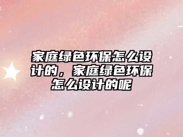 家庭綠色環(huán)保怎么設計的，家庭綠色環(huán)保怎么設計的呢