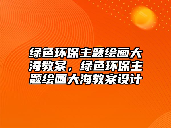 綠色環(huán)保主題繪畫大海教案，綠色環(huán)保主題繪畫大海教案設(shè)計