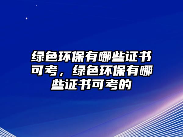 綠色環(huán)保有哪些證書(shū)可考，綠色環(huán)保有哪些證書(shū)可考的