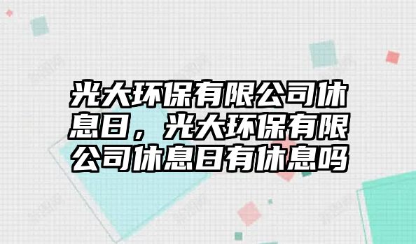 光大環(huán)保有限公司休息日，光大環(huán)保有限公司休息日有休息嗎