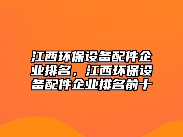 江西環(huán)保設(shè)備配件企業(yè)排名，江西環(huán)保設(shè)備配件企業(yè)排名前十