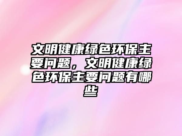 文明健康綠色環(huán)保主要問題，文明健康綠色環(huán)保主要問題有哪些