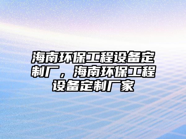 海南環(huán)保工程設備定制廠，海南環(huán)保工程設備定制廠家