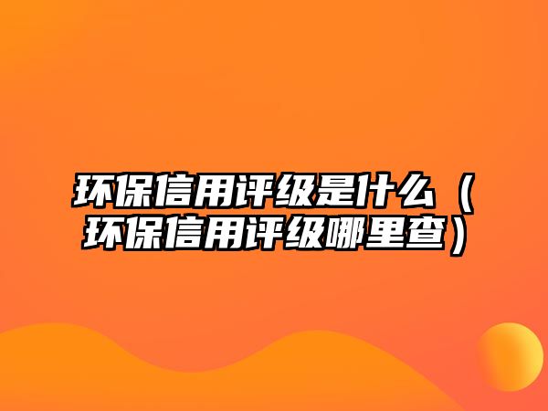 環(huán)保信用評級是什么（環(huán)保信用評級哪里查）