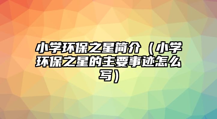 小學(xué)環(huán)保之星簡(jiǎn)介（小學(xué)環(huán)保之星的主要事跡怎么寫(xiě)）