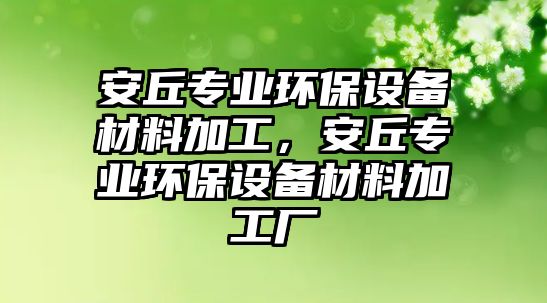 安丘專業(yè)環(huán)保設(shè)備材料加工，安丘專業(yè)環(huán)保設(shè)備材料加工廠