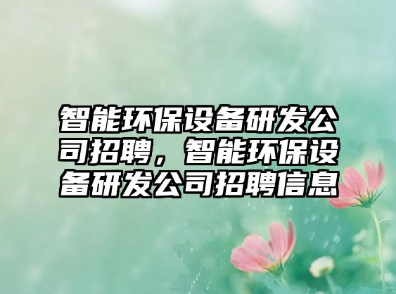 智能環(huán)保設備研發(fā)公司招聘，智能環(huán)保設備研發(fā)公司招聘信息