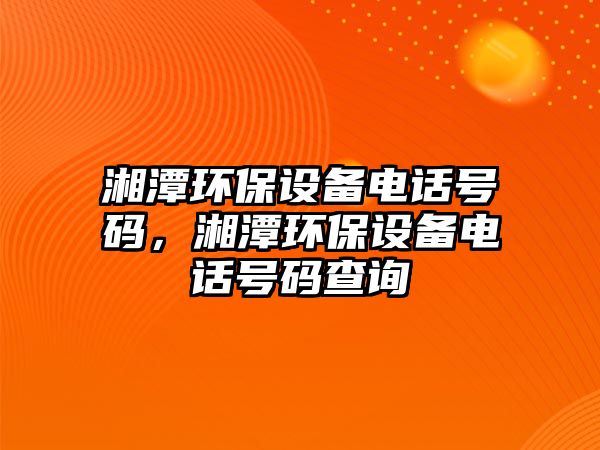 湘潭環(huán)保設備電話號碼，湘潭環(huán)保設備電話號碼查詢