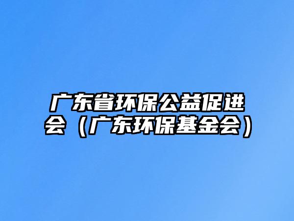 廣東省環(huán)保公益促進(jìn)會（廣東環(huán)保基金會）