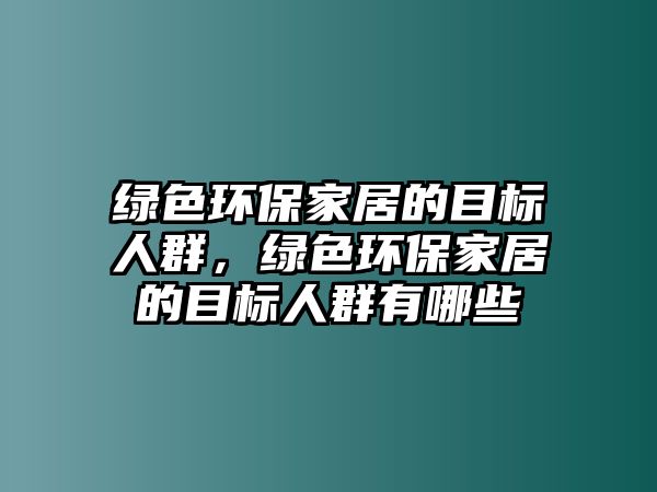 綠色環(huán)保家居的目標(biāo)人群，綠色環(huán)保家居的目標(biāo)人群有哪些