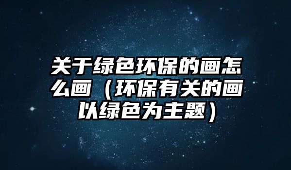 關于綠色環(huán)保的畫怎么畫（環(huán)保有關的畫以綠色為主題）