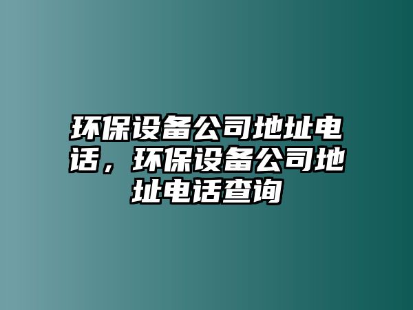 環(huán)保設(shè)備公司地址電話，環(huán)保設(shè)備公司地址電話查詢