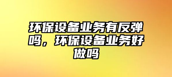 環(huán)保設(shè)備業(yè)務(wù)有反彈嗎，環(huán)保設(shè)備業(yè)務(wù)好做嗎