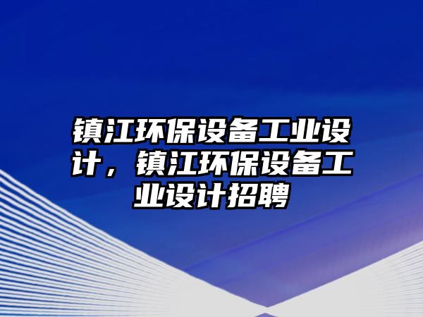 鎮(zhèn)江環(huán)保設(shè)備工業(yè)設(shè)計，鎮(zhèn)江環(huán)保設(shè)備工業(yè)設(shè)計招聘