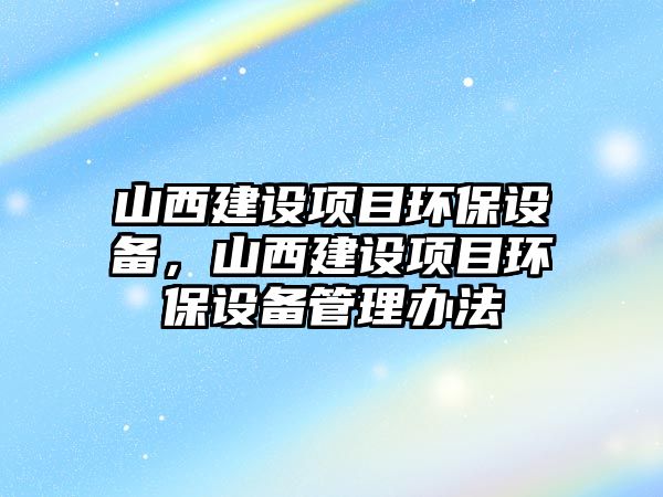 山西建設項目環(huán)保設備，山西建設項目環(huán)保設備管理辦法