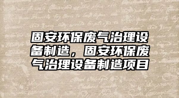 固安環(huán)保廢氣治理設備制造，固安環(huán)保廢氣治理設備制造項目