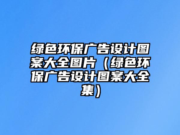 綠色環(huán)保廣告設計圖案大全圖片（綠色環(huán)保廣告設計圖案大全集）