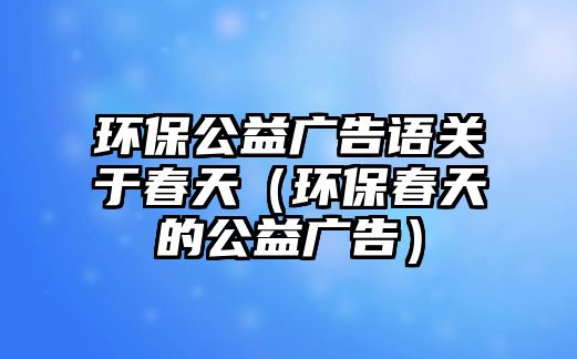 環(huán)保公益廣告語關于春天（環(huán)保春天的公益廣告）