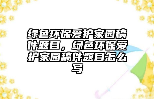 綠色環(huán)保愛護家園稿件題目，綠色環(huán)保愛護家園稿件題目怎么寫