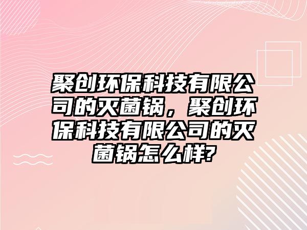 聚創(chuàng)環(huán)?？萍加邢薰镜臏缇?，聚創(chuàng)環(huán)保科技有限公司的滅菌鍋怎么樣?