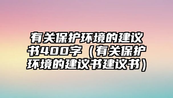 有關(guān)保護環(huán)境的建議書400字（有關(guān)保護環(huán)境的建議書建議書）